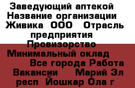 Заведующий аптекой › Название организации ­ Живика, ООО › Отрасль предприятия ­ Провизорство › Минимальный оклад ­ 35 000 - Все города Работа » Вакансии   . Марий Эл респ.,Йошкар-Ола г.